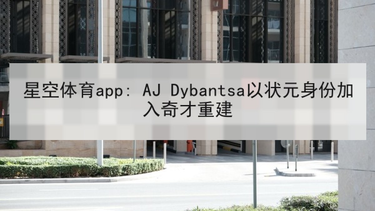 星空体育app: AJ Dybantsa以状元身份加入奇才重建