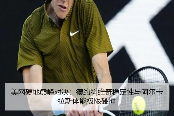 美网硬地巅峰对决：德约科维奇稳定性与阿尔卡拉斯体能极限碰撞