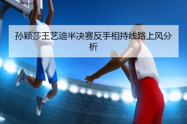 孙颖莎王艺迪半决赛反手相持线路上风分析