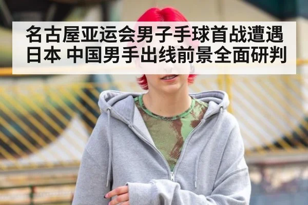 名古屋亚运会男子手球首战遭遇日本 中国男手出线前景全面研判