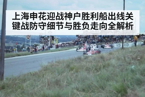 上海申花迎战神户胜利船出线关键战防守细节与胜负走向全解析